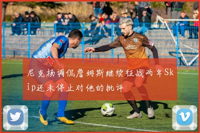 尼克杨调侃詹姆斯继续征战两年Skip还未停止对他的批评