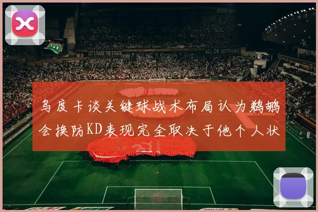 乌度卡谈关键球战术布局认为鹈鹕会换防KD表现完全取决于他个人状态