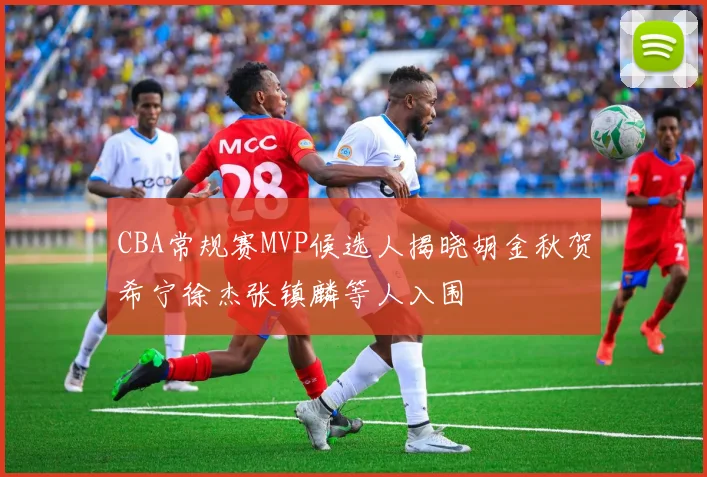 CBA常规赛MVP候选人揭晓胡金秋贺希宁徐杰张镇麟等人入围
