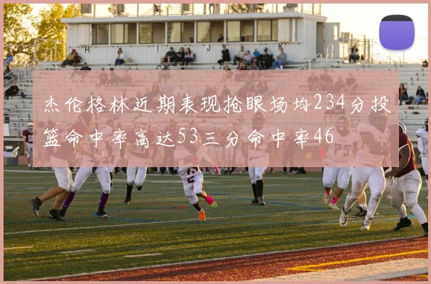 杰伦格林近期表现抢眼场均234分投篮命中率高达53三分命中率46