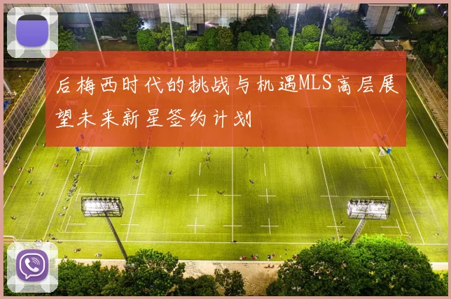 后梅西时代的挑战与机遇MLS高层展望未来新星签约计划