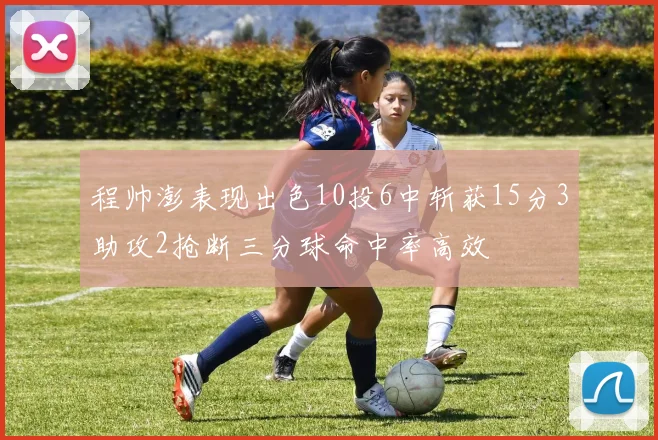 程帅澎表现出色10投6中斩获15分3助攻2抢断三分球命中率高效
