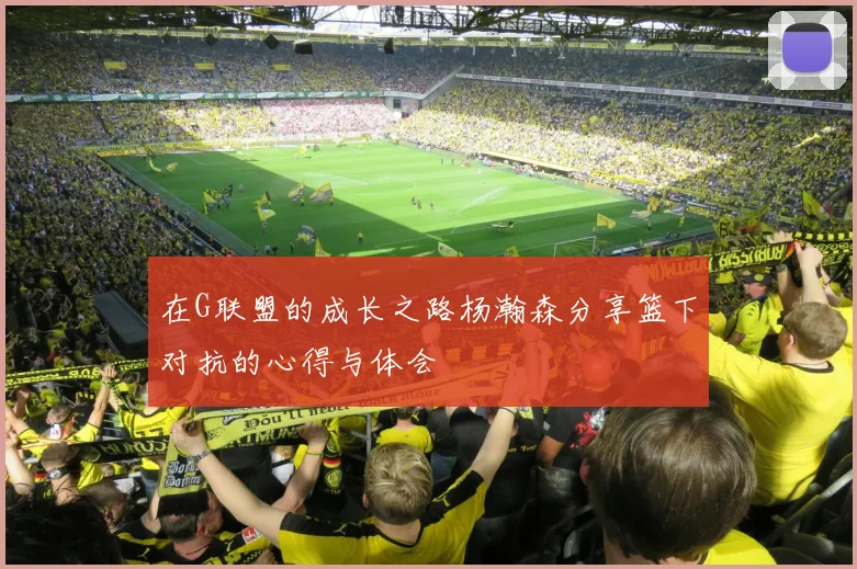 在G联盟的成长之路杨瀚森分享篮下对抗的心得与体会
