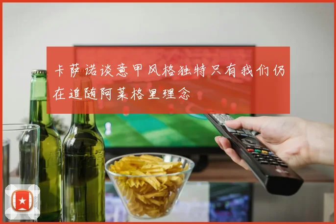 卡萨诺谈意甲风格独特只有我们仍在追随阿莱格里理念