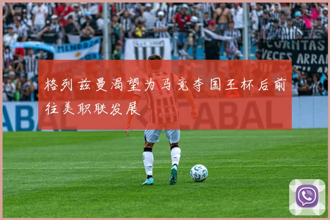 格列兹曼渴望为马竞夺国王杯后前往美职联发展