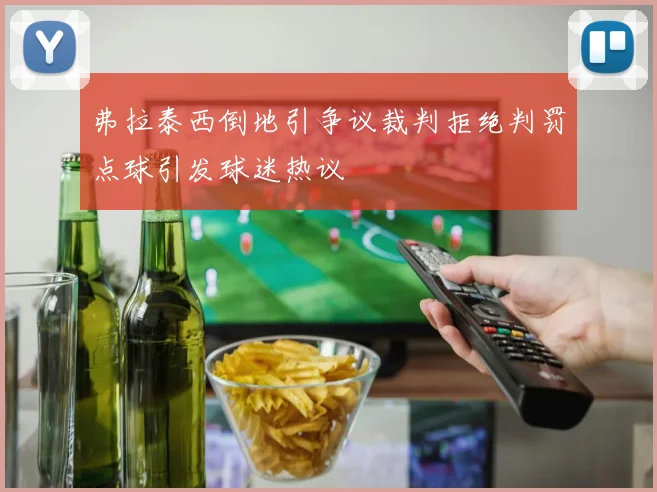 弗拉泰西倒地引争议裁判拒绝判罚点球引发球迷热议