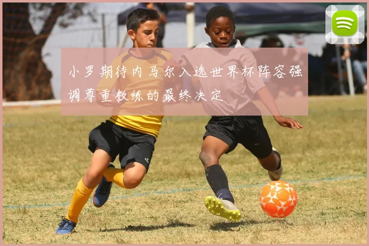 小罗期待内马尔入选世界杯阵容强调尊重教练的最终决定