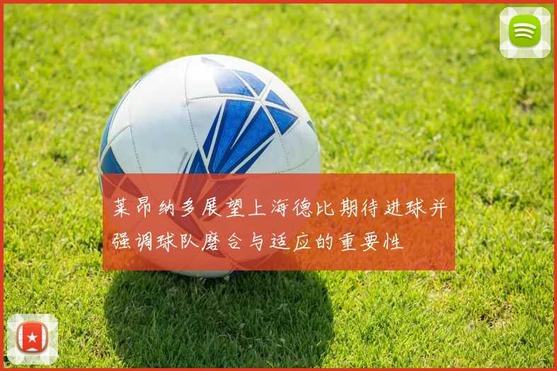 莱昂纳多展望上海德比期待进球并强调球队磨合与适应的重要性