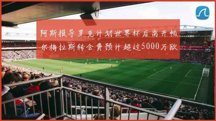 阿斯报导罗克计划世界杯后离开帕尔梅拉斯转会费预计超过5000万欧元