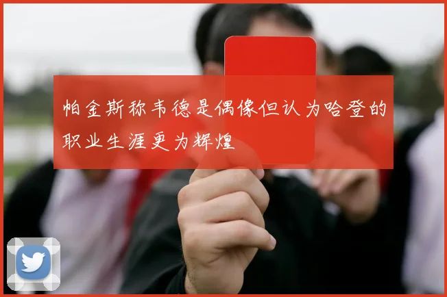 帕金斯称韦德是偶像但认为哈登的职业生涯更为辉煌