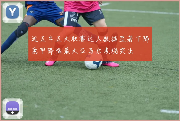 近五年五大联赛过人数据显著下降意甲降幅最大亚马尔表现突出