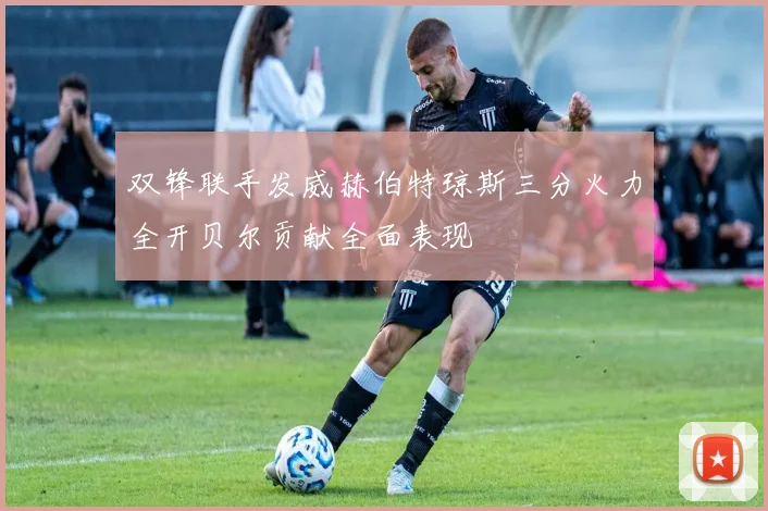 双锋联手发威赫伯特琼斯三分火力全开贝尔贡献全面表现