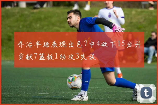 乔治半场表现出色7中4砍下15分并贡献7篮板1助攻3失误