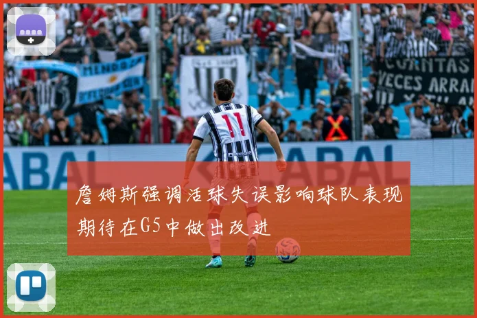 詹姆斯强调活球失误影响球队表现期待在G5中做出改进