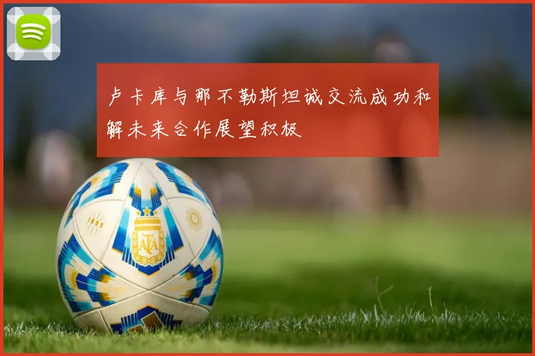 卢卡库与那不勒斯坦诚交流成功和解未来合作展望积极