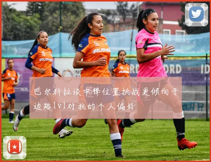 巴尔科拉谈中锋位置挑战更倾向于边路1v1对抗的个人偏好