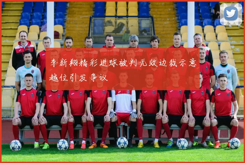李新翔精彩进球被判无效边裁示意越位引发争议