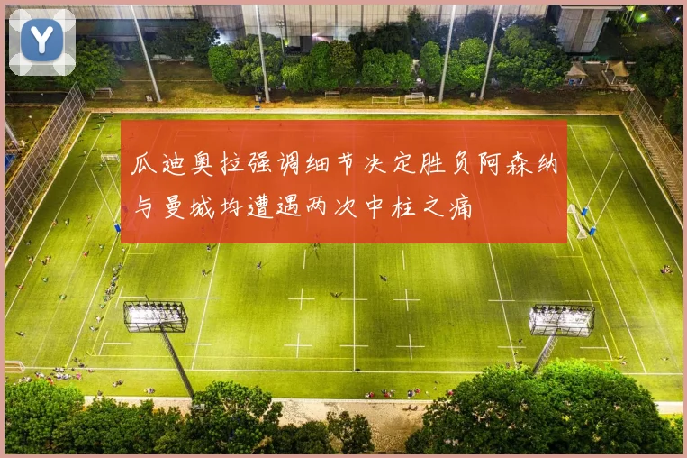 瓜迪奥拉强调细节决定胜负阿森纳与曼城均遭遇两次中柱之痛
