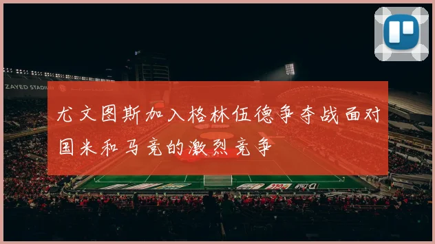 尤文图斯加入格林伍德争夺战面对国米和马竞的激烈竞争