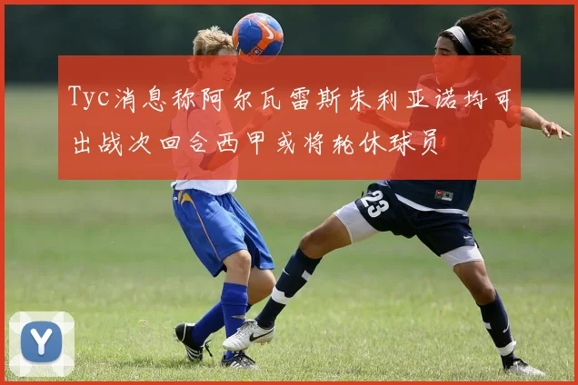 Tyc消息称阿尔瓦雷斯朱利亚诺均可出战次回合西甲或将轮休球员