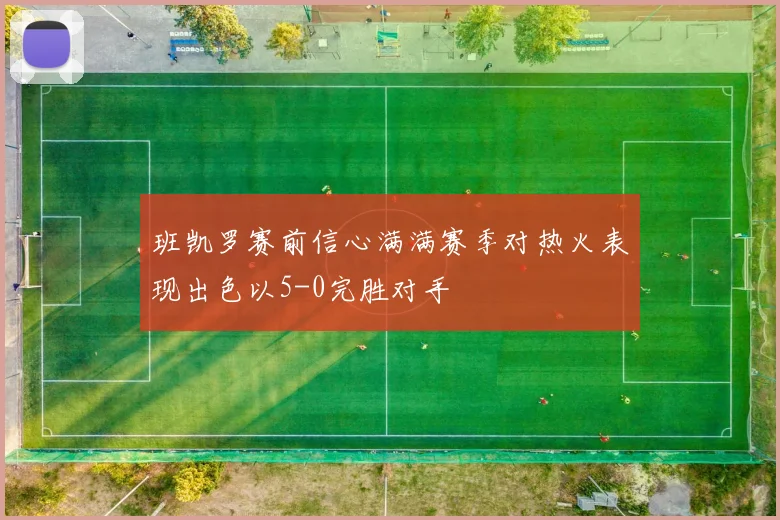 班凯罗赛前信心满满赛季对热火表现出色以5-0完胜对手