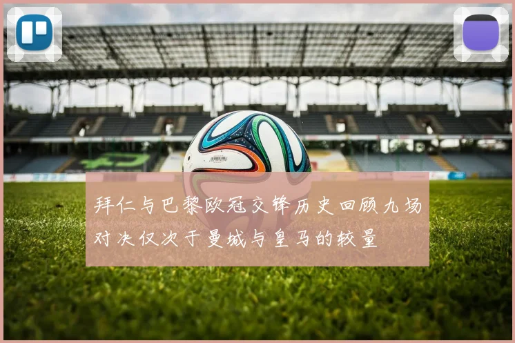 拜仁与巴黎欧冠交锋历史回顾九场对决仅次于曼城与皇马的较量