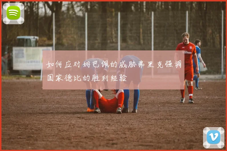 如何应对姆巴佩的威胁弗里克强调国家德比的胜利经验