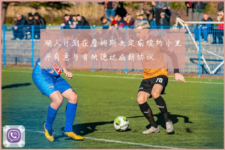 湖人计划在詹姆斯决定前续约小里并有意与肯纳德达成新协议