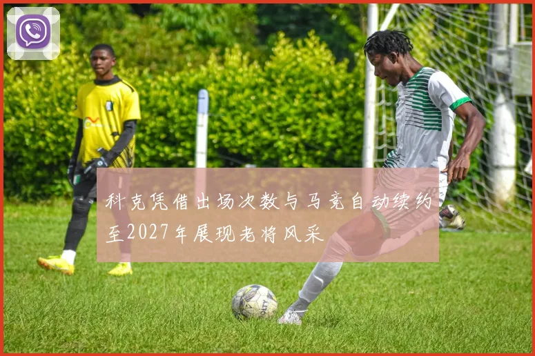 科克凭借出场次数与马竞自动续约至2027年展现老将风采