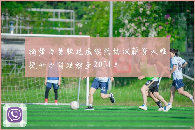 梅努与曼联达成续约协议薪资大幅提升合同延续至2031年