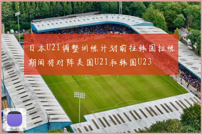 日本U21调整训练计划前往韩国拉练期间将对阵美国U21和韩国U23