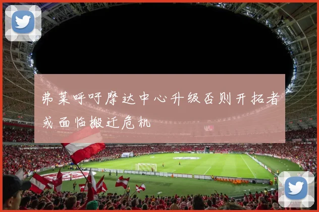 弗莱呼吁摩达中心升级否则开拓者或面临搬迁危机
