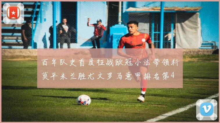 百年队史首度征战欧冠小法带领科莫平米兰胜尤文罗马意甲排名第4