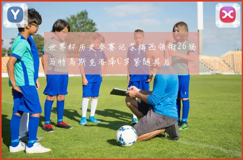 世界杯历史参赛记录梅西领衔26场马特乌斯克洛泽C罗紧随其后