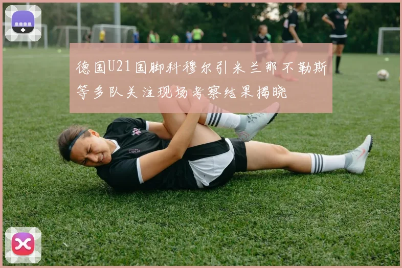 德国U21国脚科穆尔引米兰那不勒斯等多队关注现场考察结果揭晓